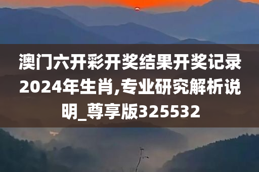 澳门六开彩开奖结果开奖记录2024年生肖,专业研究解析说明_尊享版325532