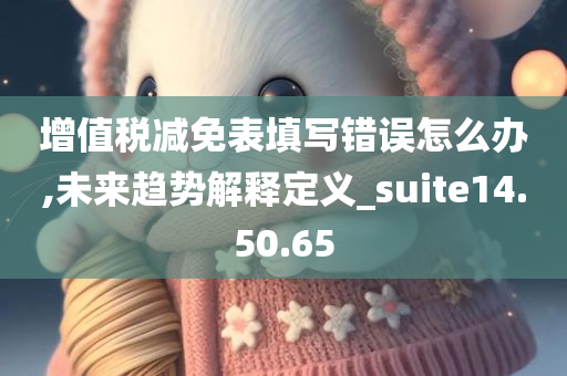 增值税减免表填写错误怎么办,未来趋势解释定义_suite14.50.65