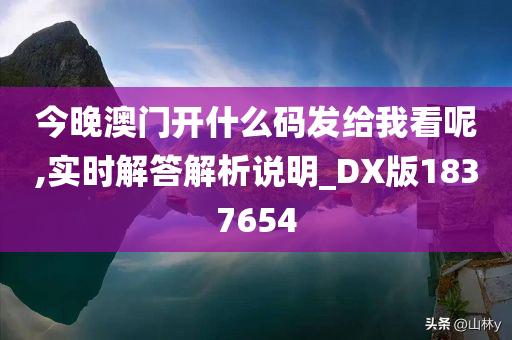 今晚澳门开什么码发给我看呢,实时解答解析说明_DX版1837654