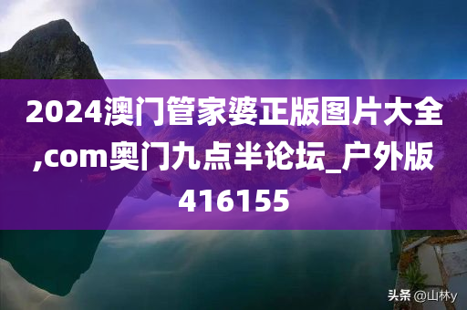 2024澳门管家婆正版图片大全,com奥门九点半论坛_户外版416155