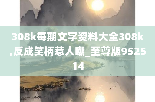 308k每期文字资料大全308k,反成笑柄惹人嘲_至尊版952514