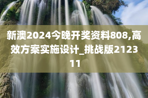 新澳2024今晚开奖资料808,高效方案实施设计_挑战版212311