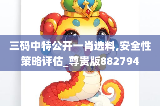 三码中特公开一肖选料,安全性策略评估_尊贵版882794