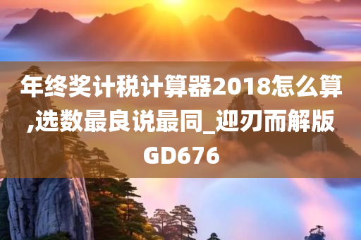 年终奖计税计算器2018怎么算,选数最良说最同_迎刃而解版GD676