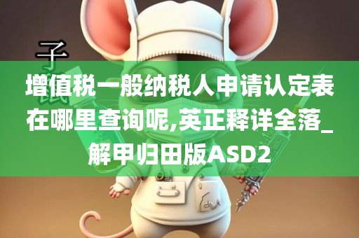 增值税一般纳税人申请认定表在哪里查询呢,英正释详全落_解甲归田版ASD2