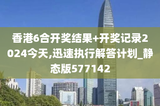 香港6合开奖结果+开奖记录2024今天,迅速执行解答计划_静态版577142