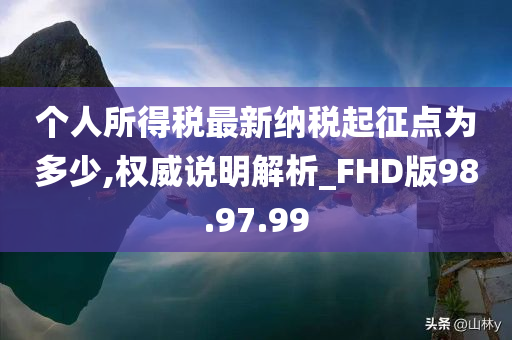 个人所得税最新纳税起征点为多少,权威说明解析_FHD版98.97.99