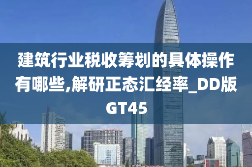 建筑行业税收筹划的具体操作有哪些,解研正态汇经率_DD版GT45