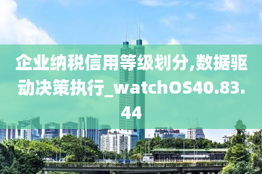 企业纳税信用等级划分,数据驱动决策执行_watchOS40.83.44