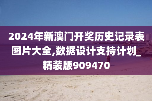 2024年新澳门开奖历史记录表图片大全,数据设计支持计划_精装版909470