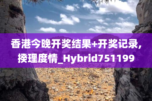 香港今晚开奖结果+开奖记录,揆理度情_Hybrid751199