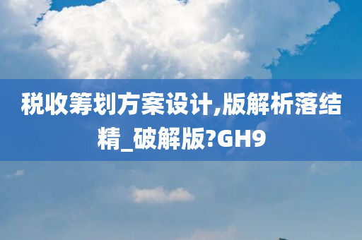 税收筹划方案设计,版解析落结精_破解版?GH9