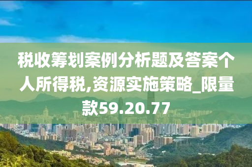 税收筹划案例分析题及答案个人所得税,资源实施策略_限量款59.20.77