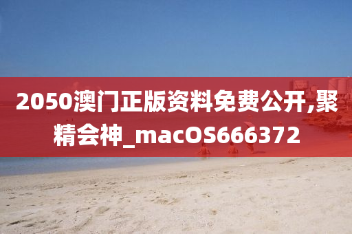 2050澳门正版资料免费公开,聚精会神_macOS666372