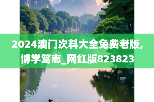 2024澳门次料大全兔费老版,博学笃志_网红版823823