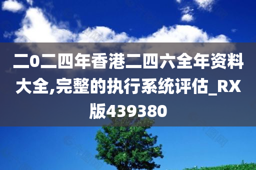 二0二四年香港二四六全年资料大全,完整的执行系统评估_RX版439380