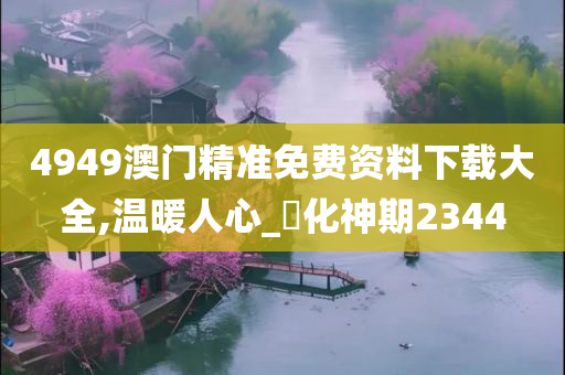 4949澳门精准免费资料下载大全,温暖人心_‌化神期2344