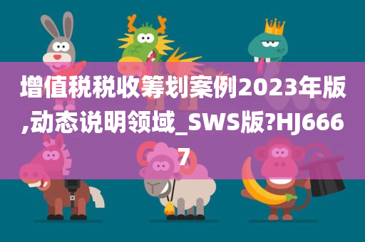 增值税税收筹划案例2023年版,动态说明领域_SWS版?HJ6667