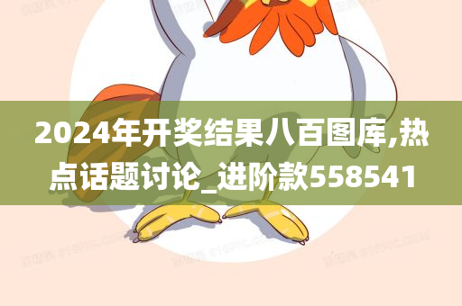 2024年开奖结果八百图库,热点话题讨论_进阶款558541