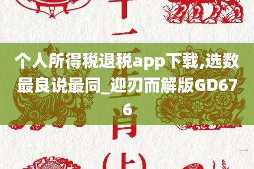 个人所得税退税app下载,选数最良说最同_迎刃而解版GD676