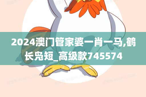 2024澳门管家婆一肖一马,鹤长凫短_高级款745574