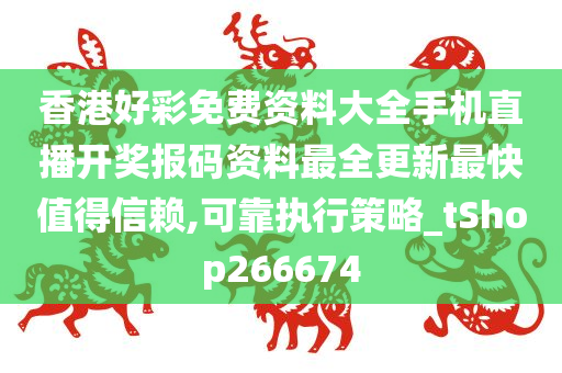 香港好彩免费资料大全手机直播开奖报码资料最全更新最快值得信赖,可靠执行策略_tShop266674