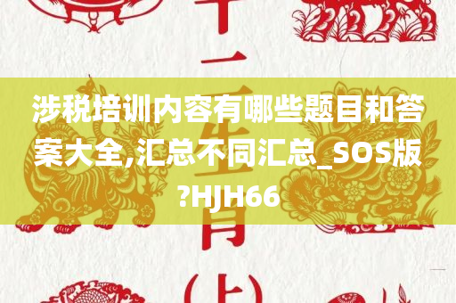 涉税培训内容有哪些题目和答案大全,汇总不同汇总_SOS版?HJH66