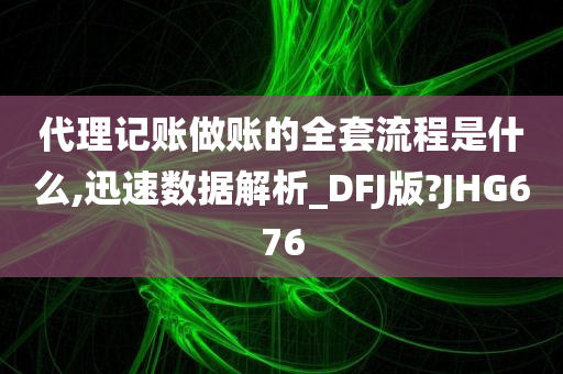 代理记账做账的全套流程是什么,迅速数据解析_DFJ版?JHG676