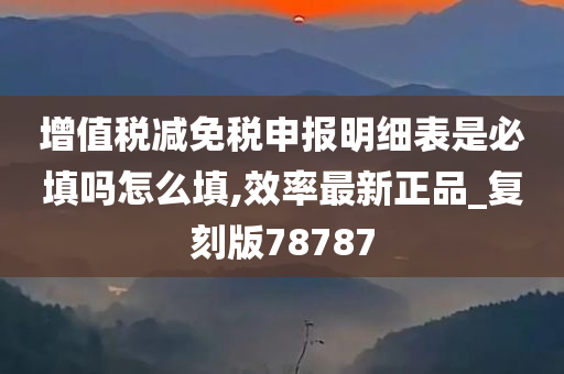 增值税减免税申报明细表是必填吗怎么填,效率最新正品_复刻版78787