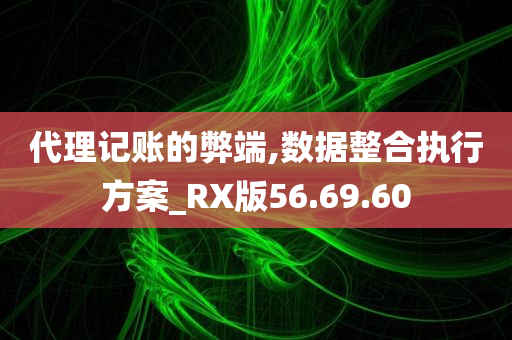 代理记账的弊端,数据整合执行方案_RX版56.69.60