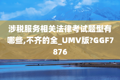 涉税服务相关法律考试题型有哪些,不齐的全_UMV版?GGF7876