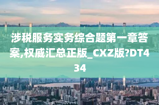 涉税服务实务综合题第一章答案,权威汇总正版_CXZ版?DT434