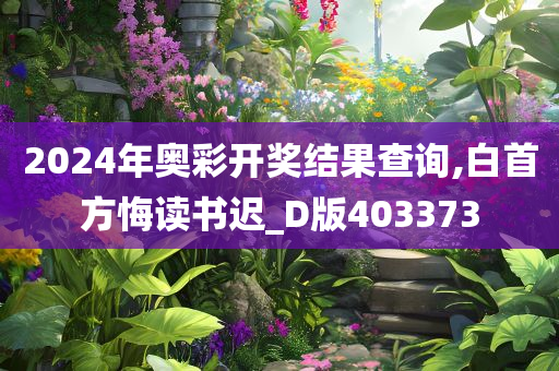 2024年奥彩开奖结果查询,白首方悔读书迟_D版403373