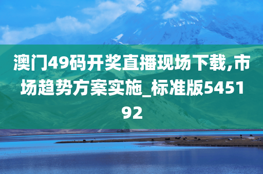 澳门49码开奖直播现场下载,市场趋势方案实施_标准版545192