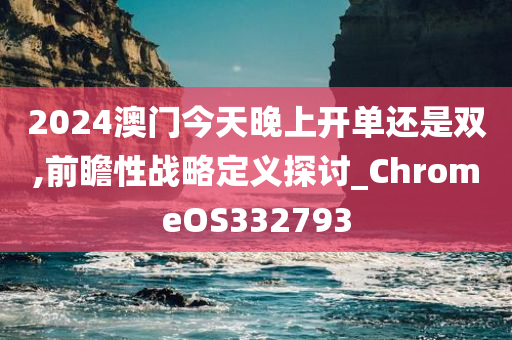 2024澳门今天晚上开单还是双,前瞻性战略定义探讨_ChromeOS332793