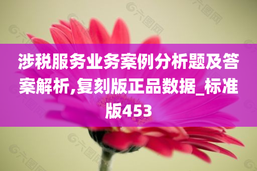 涉税服务业务案例分析题及答案解析,复刻版正品数据_标准版453