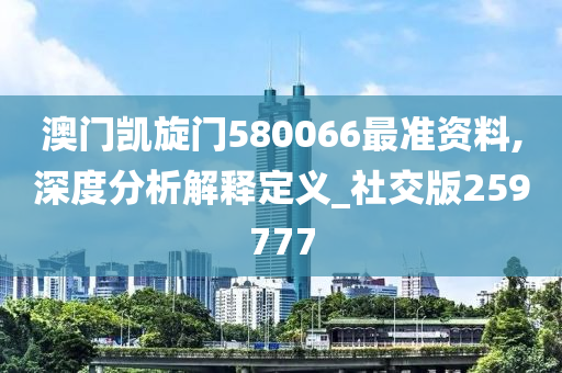 澳门凯旋门580066最准资料,深度分析解释定义_社交版259777