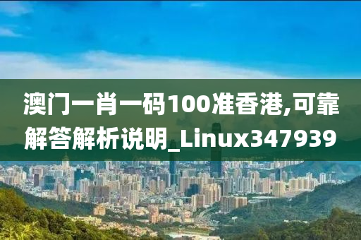 澳门一肖一码100准香港,可靠解答解析说明_Linux347939