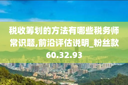 税收筹划的方法有哪些税务师常识题,前沿评估说明_粉丝款60.32.93