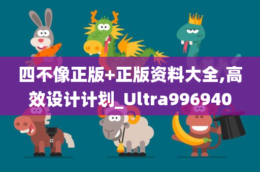 四不像正版+正版资料大全,高效设计计划_Ultra996940