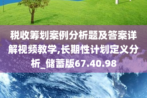 税收筹划案例分析题及答案详解视频教学,长期性计划定义分析_储蓄版67.40.98