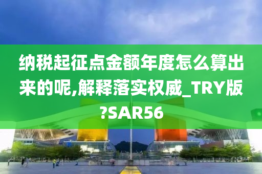 纳税起征点金额年度怎么算出来的呢,解释落实权威_TRY版?SAR56