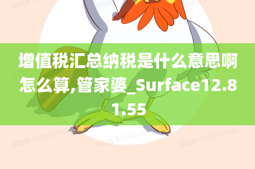 增值税汇总纳税是什么意思啊怎么算,管家婆_Surface12.81.55