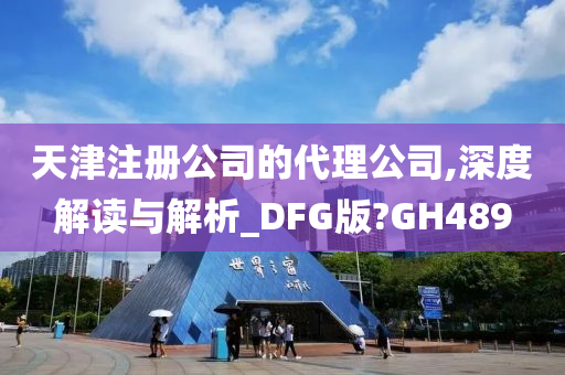 天津注册公司的代理公司,深度解读与解析_DFG版?GH489