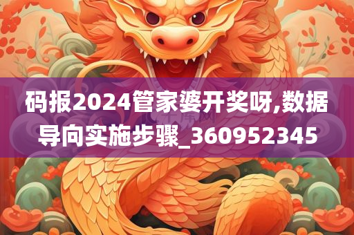 码报2024管家婆开奖呀,数据导向实施步骤_360952345