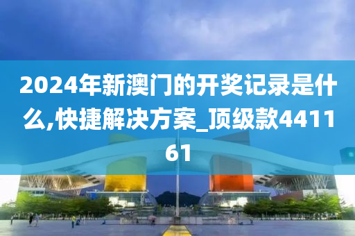 2024年新澳门的开奖记录是什么,快捷解决方案_顶级款441161