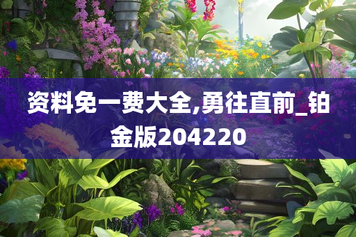 资料免一费大全,勇往直前_铂金版204220