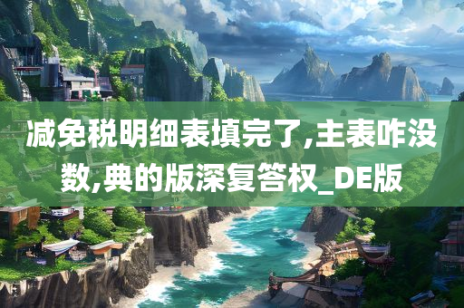 减免税明细表填完了,主表咋没数,典的版深复答权_DE版