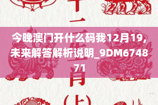 今晚澳门开什么码我12月19,未来解答解析说明_9DM674871