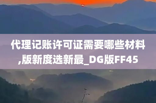 代理记账许可证需要哪些材料,版新度选新最_DG版FF45